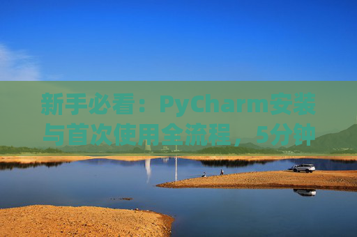 新手必看：PyCharm安装与首次使用全流程，5分钟快速上手